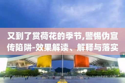 又到了賞荷花的季節(jié),警惕偽宣傳陷阱-效果解讀、解釋與落實