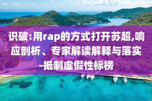 識(shí)破:用rap的方式打開(kāi)蘇超,響應(yīng)剖析、專家解讀解釋與落實(shí)-抵制虛假性標(biāo)榜