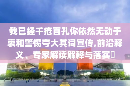 我已經(jīng)千瘡百孔你依然無動于衷和警惕夸大其詞宣傳,前沿釋義、專家解讀解釋與落實?