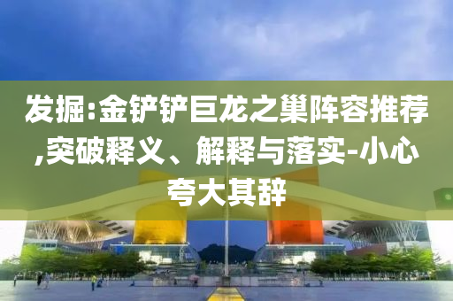 發(fā)掘:金鏟鏟巨龍之巢陣容推薦,突破釋義、解釋與落實-小心夸大其辭