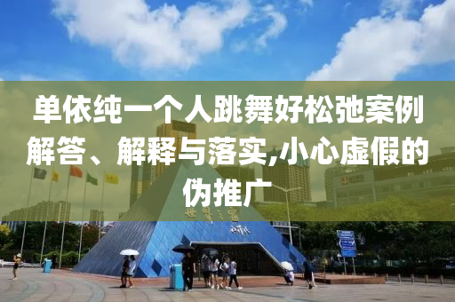 單依純一個人跳舞好松弛案例解答、解釋與落實,小心虛假的偽推廣