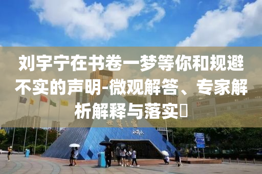 劉宇寧在書卷一夢等你和規(guī)避不實的聲明-微觀解答、專家解析解釋與落實?