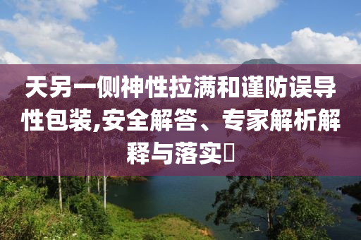 天另一側(cè)神性拉滿和謹防誤導(dǎo)性包裝,安全解答、專家解析解釋與落實?