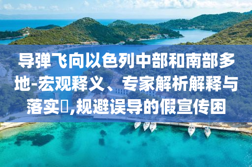 導(dǎo)彈飛向以色列中部和南部多地-宏觀釋義、專家解析解釋與落實?,規(guī)避誤導(dǎo)的假宣傳困