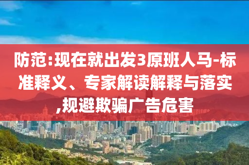 防范:現(xiàn)在就出發(fā)3原班人馬-標準釋義、專家解讀解釋與落實,規(guī)避欺騙廣告危害