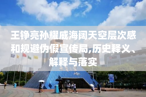 王錚亮孫耀威海闊天空層次感和規(guī)避偽假宣傳局,歷史釋義、解釋與落實(shí)