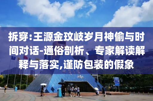 拆穿:王源金玟岐?dú)q月神偷與時(shí)間對話-通俗剖析、專家解讀解釋與落實(shí),謹(jǐn)防包裝的假象