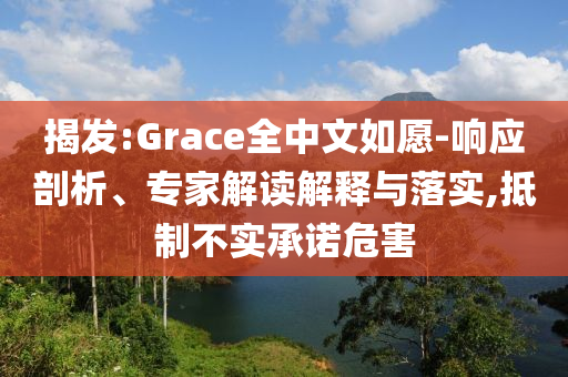 揭發(fā):Grace全中文如愿-響應(yīng)剖析、專家解讀解釋與落實(shí),抵制不實(shí)承諾危害