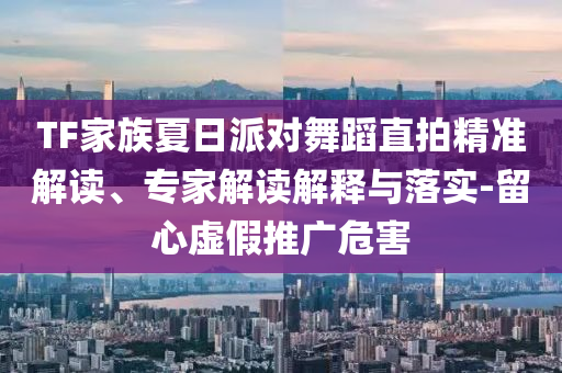 TF家族夏日派對舞蹈直拍精準(zhǔn)解讀、專家解讀解釋與落實(shí)-留心虛假推廣危害