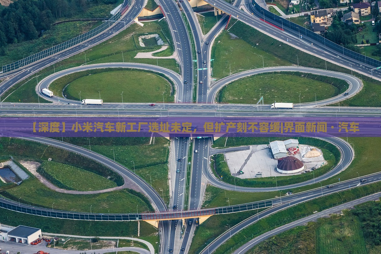 【深度】小米汽車新工廠選址未定，但擴產(chǎn)刻不容緩|界面新聞 · 汽車