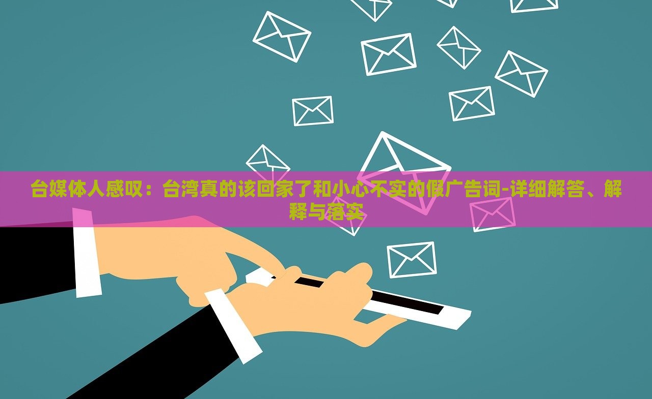 臺(tái)媒體人感嘆：臺(tái)灣真的該回家了和小心不實(shí)的假?gòu)V告詞-詳細(xì)解答、解釋與落實(shí)