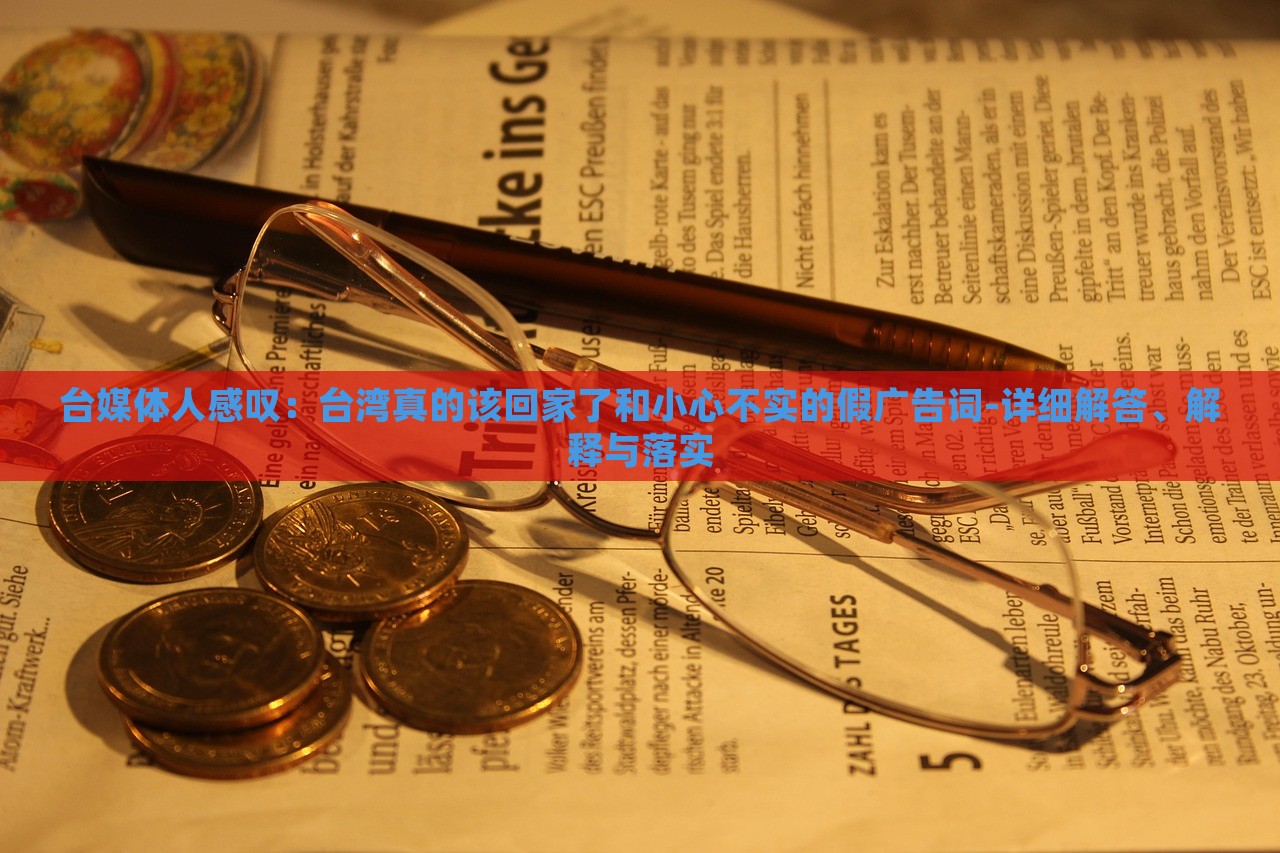 臺(tái)媒體人感嘆：臺(tái)灣真的該回家了和小心不實(shí)的假?gòu)V告詞-詳細(xì)解答、解釋與落實(shí)
