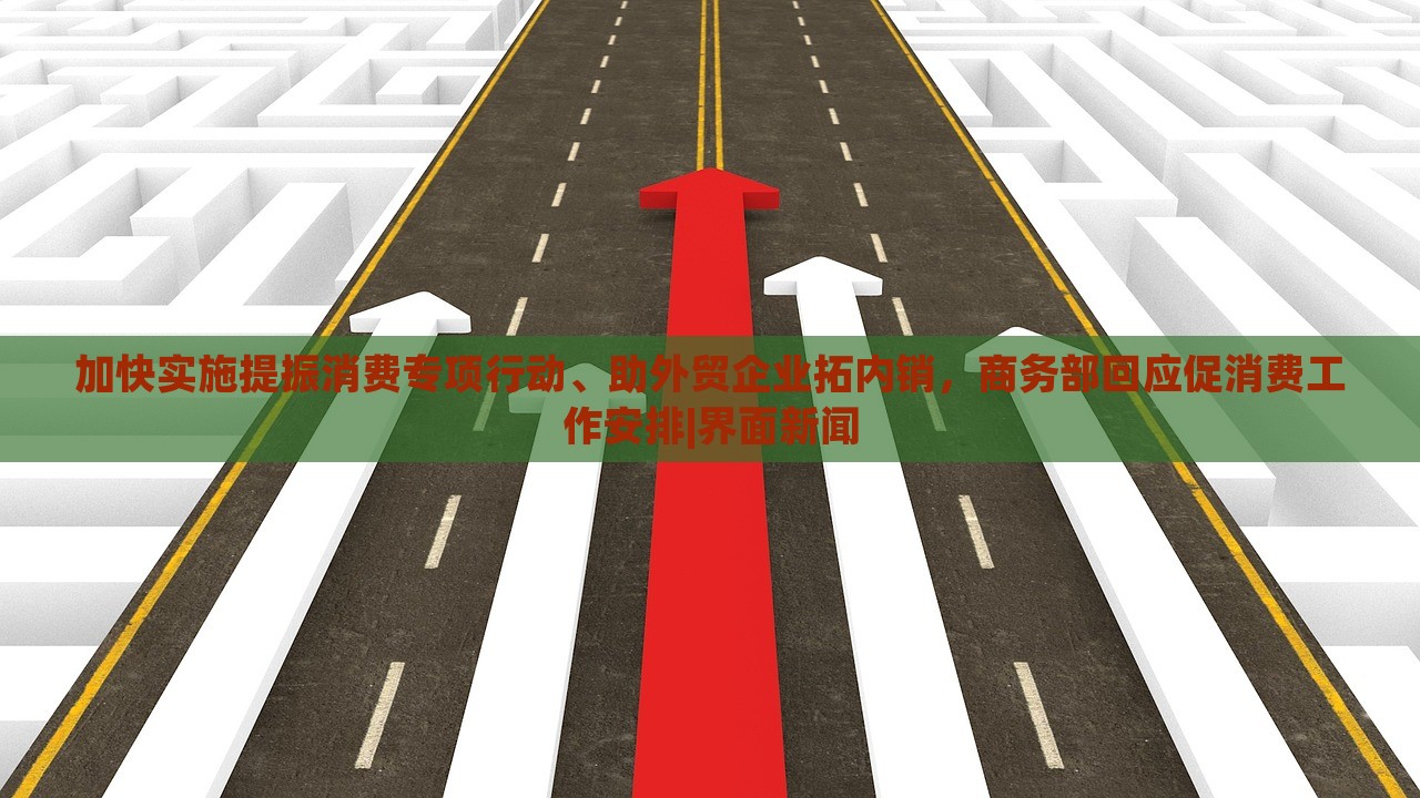 加快實施提振消費專項行動、助外貿(mào)企業(yè)拓內(nèi)銷，商務(wù)部回應(yīng)促消費工作安排|界面新聞