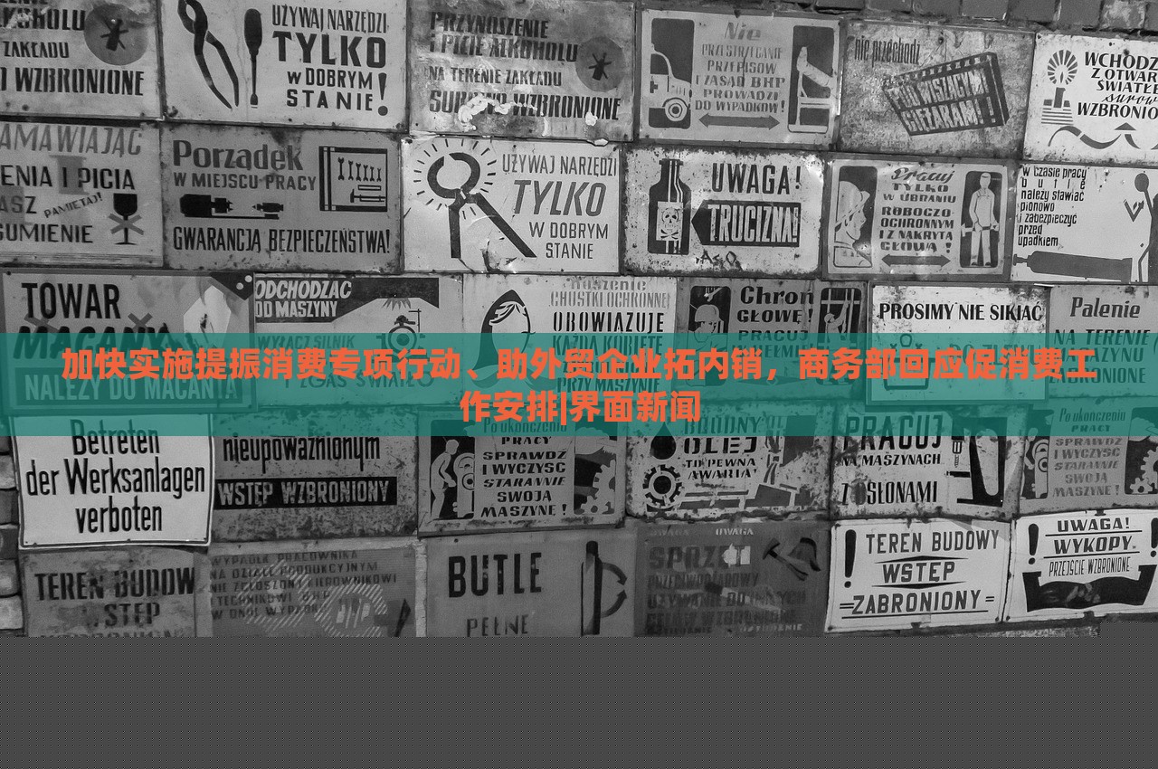 加快實施提振消費專項行動、助外貿(mào)企業(yè)拓內(nèi)銷，商務(wù)部回應(yīng)促消費工作安排|界面新聞