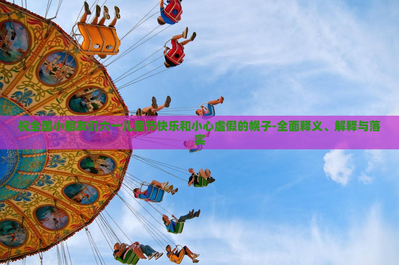 祝全國(guó)小朋友們六一兒童節(jié)快樂和小心虛假的幌子-全面釋義、解釋與落實(shí)