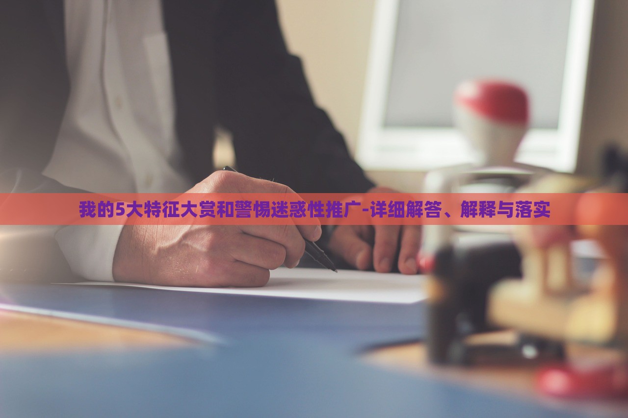 我的5大特征大賞和警惕迷惑性推廣-詳細解答、解釋與落實 我的5大特征大賞和警惕迷惑性推廣-詳細解答、解釋與落實