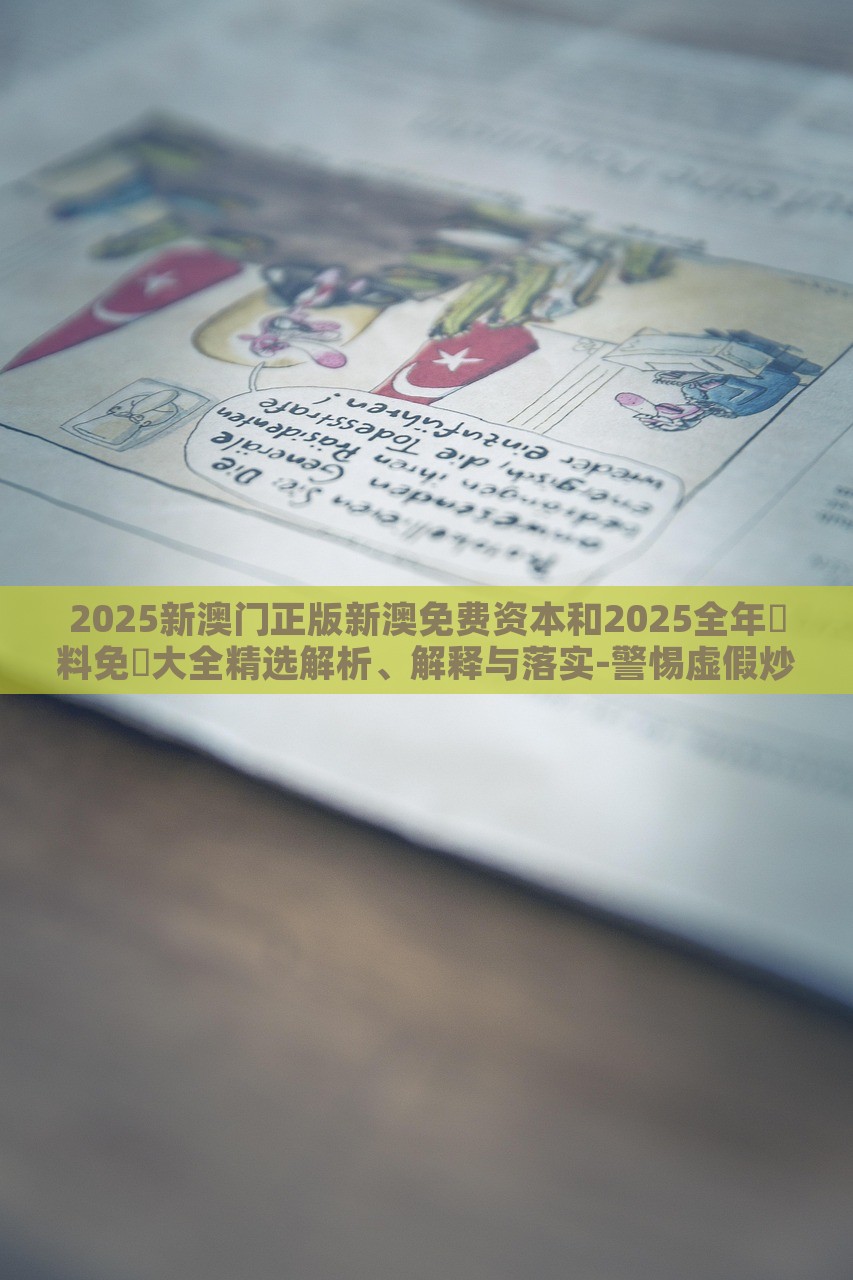 2025新澳門正版新澳免費資本和2025全年資料免費大全精選解析、解釋與落實-警惕虛假炒作