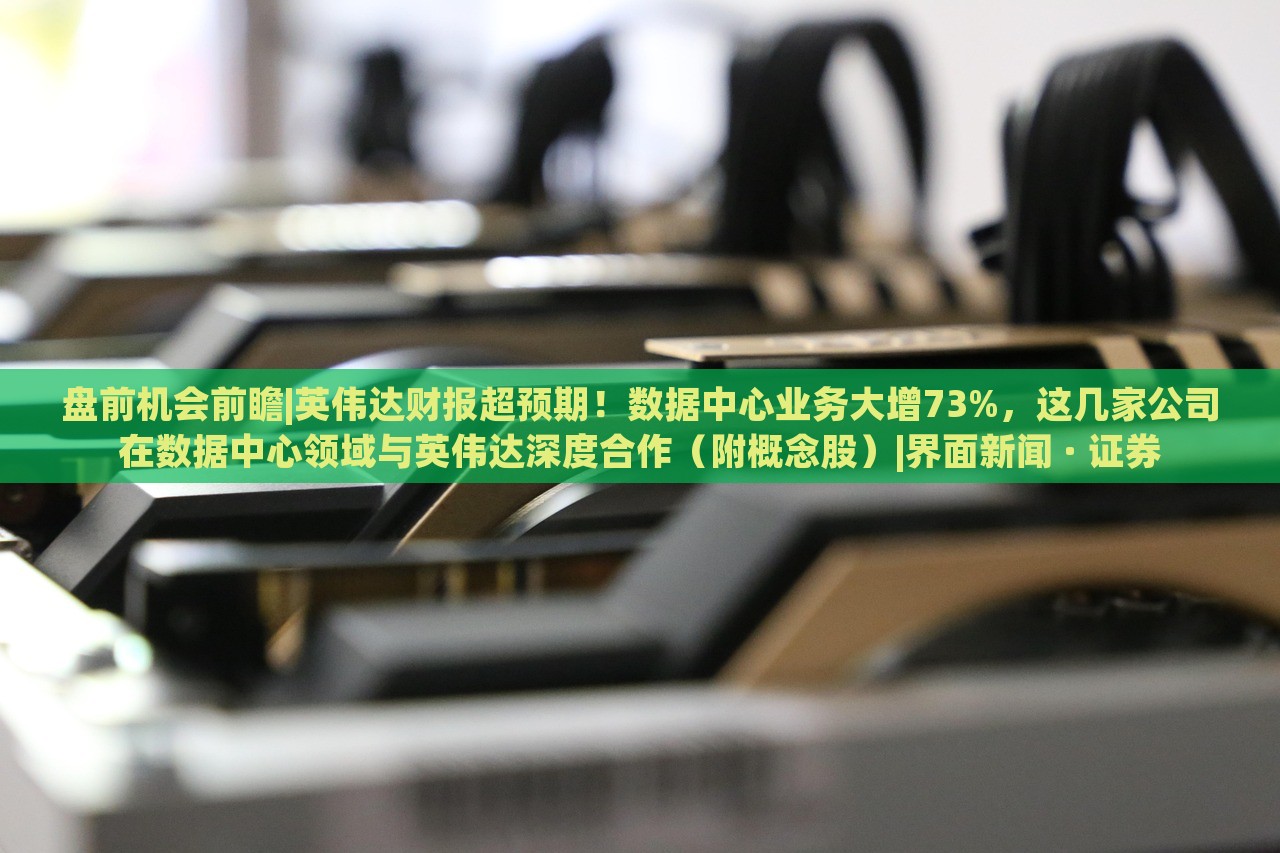 盤前機(jī)會(huì)前瞻|英偉達(dá)財(cái)報(bào)超預(yù)期！數(shù)據(jù)中心業(yè)務(wù)大增73%，這幾家公司在數(shù)據(jù)中心領(lǐng)域與英偉達(dá)深度合作（附概念股）|界面新聞 · 證券