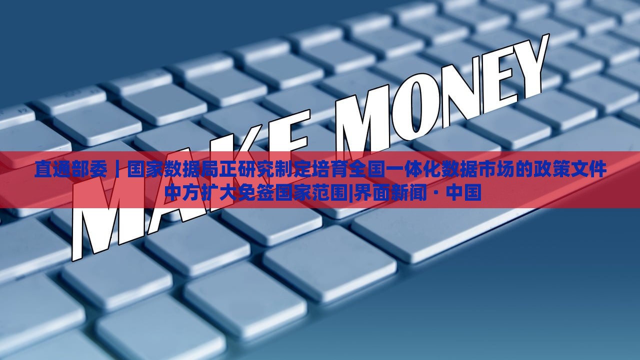 直通部委｜國家數(shù)據(jù)局正研究制定培育全國一體化數(shù)據(jù)市場的政策文件 中方擴大免簽國家范圍|界面新聞 · 中國