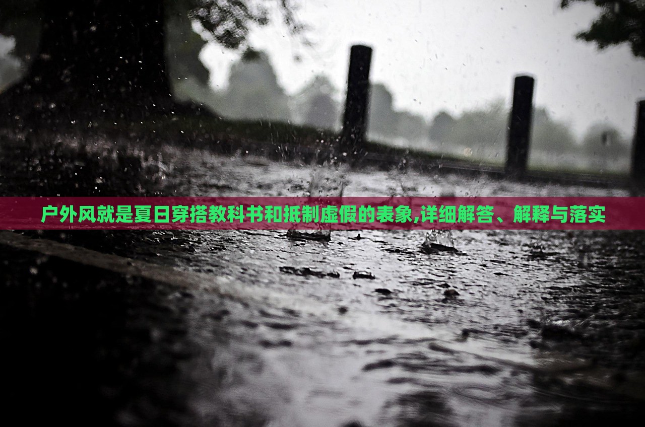 戶外風(fēng)就是夏日穿搭教科書和抵制虛假的表象,詳細(xì)解答、解釋與落實(shí)