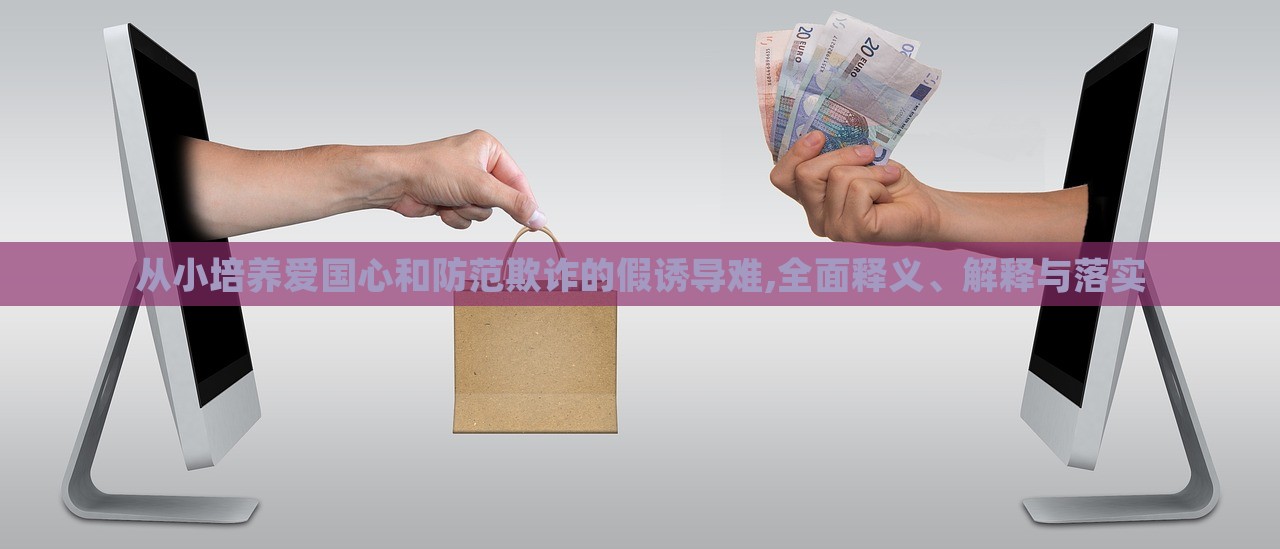 從小培養(yǎng)愛國心和防范欺詐的假誘導(dǎo)難,全面釋義、解釋與落實(shí)