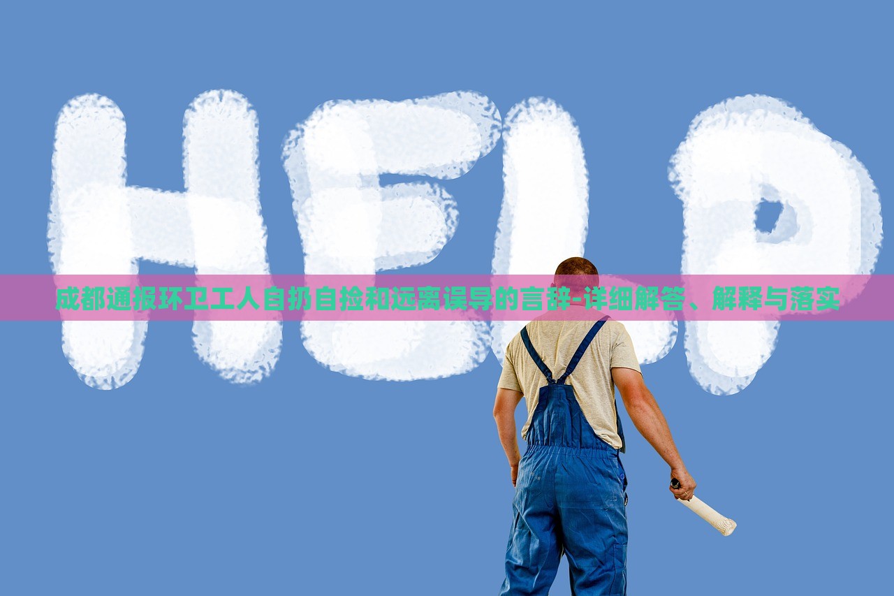成都通報(bào)環(huán)衛(wèi)工人自扔自撿和遠(yuǎn)離誤導(dǎo)的言辭-詳細(xì)解答、解釋與落實(shí)