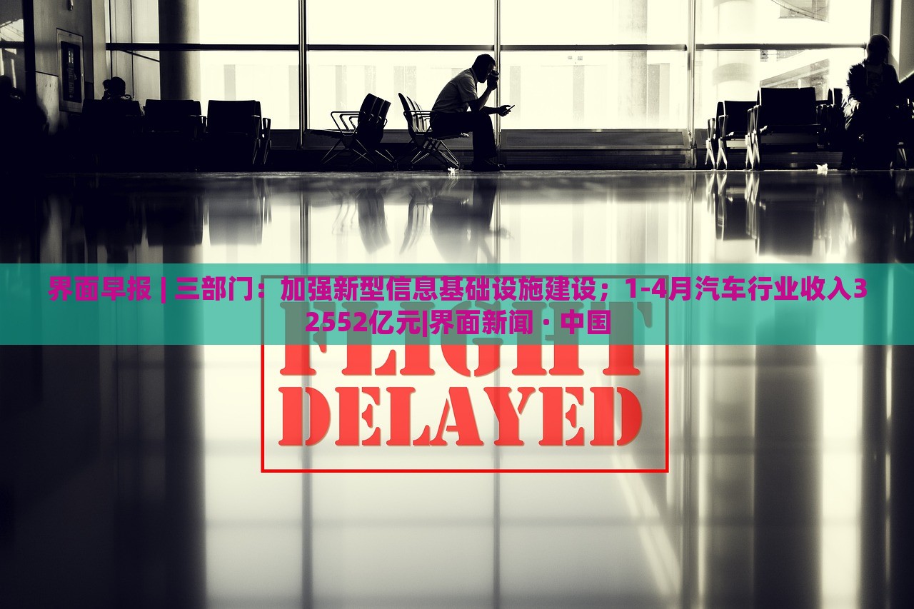 界面早報 | 三部門：加強新型信息基礎(chǔ)設施建設；1-4月汽車行業(yè)收入32552億元|界面新聞 · 中國