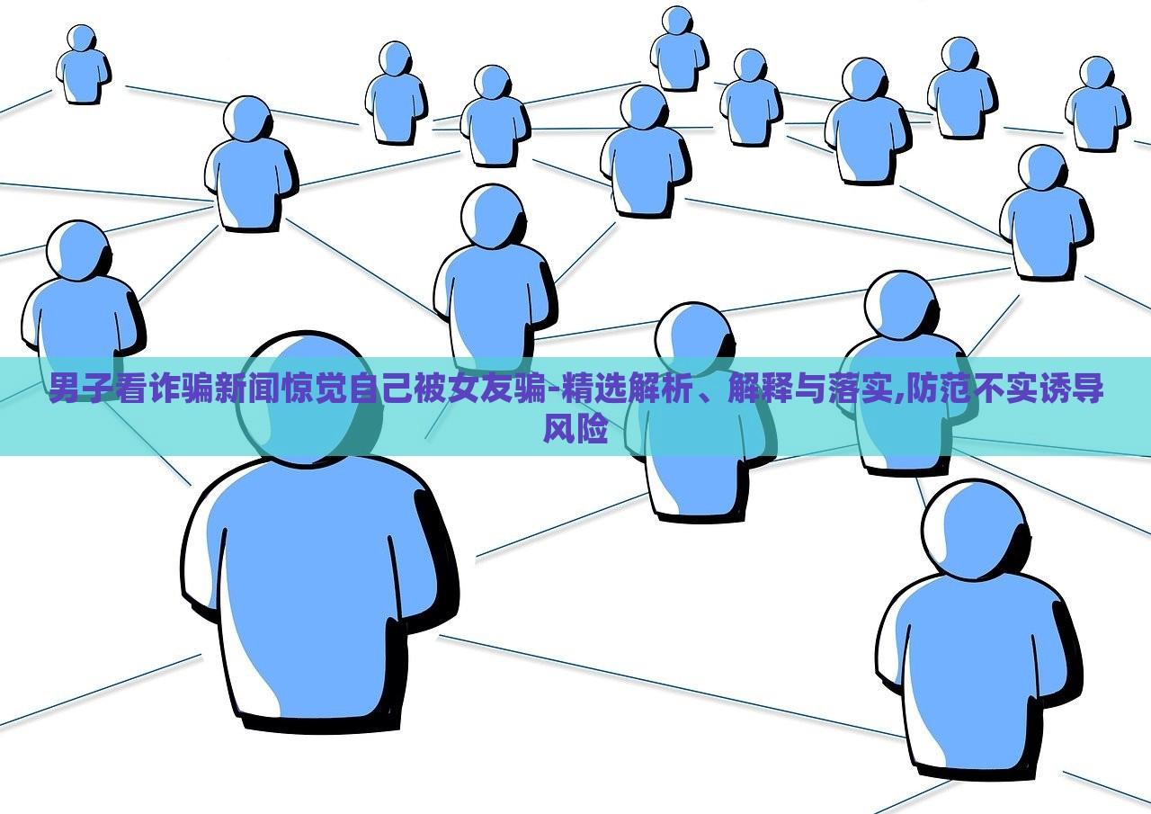 男子看詐騙新聞驚覺自己被女友騙-精選解析、解釋與落實(shí),防范不實(shí)誘導(dǎo)風(fēng)險(xiǎn) 男子看詐騙新聞驚覺自己被女友騙-精選解析、解釋與落實(shí),防范不實(shí)誘導(dǎo)風(fēng)險(xiǎn)