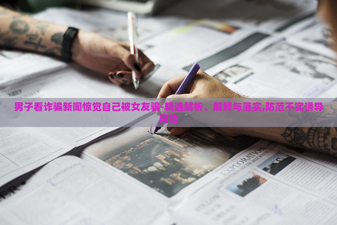 男子看詐騙新聞驚覺自己被女友騙-精選解析、解釋與落實(shí),防范不實(shí)誘導(dǎo)風(fēng)險(xiǎn) 男子看詐騙新聞驚覺自己被女友騙-精選解析、解釋與落實(shí),防范不實(shí)誘導(dǎo)風(fēng)險(xiǎn)