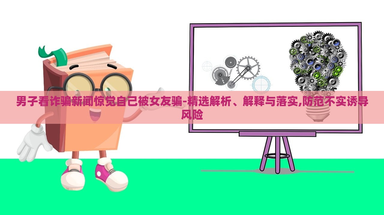 男子看詐騙新聞驚覺自己被女友騙-精選解析、解釋與落實(shí),防范不實(shí)誘導(dǎo)風(fēng)險(xiǎn) 男子看詐騙新聞驚覺自己被女友騙-精選解析、解釋與落實(shí),防范不實(shí)誘導(dǎo)風(fēng)險(xiǎn)