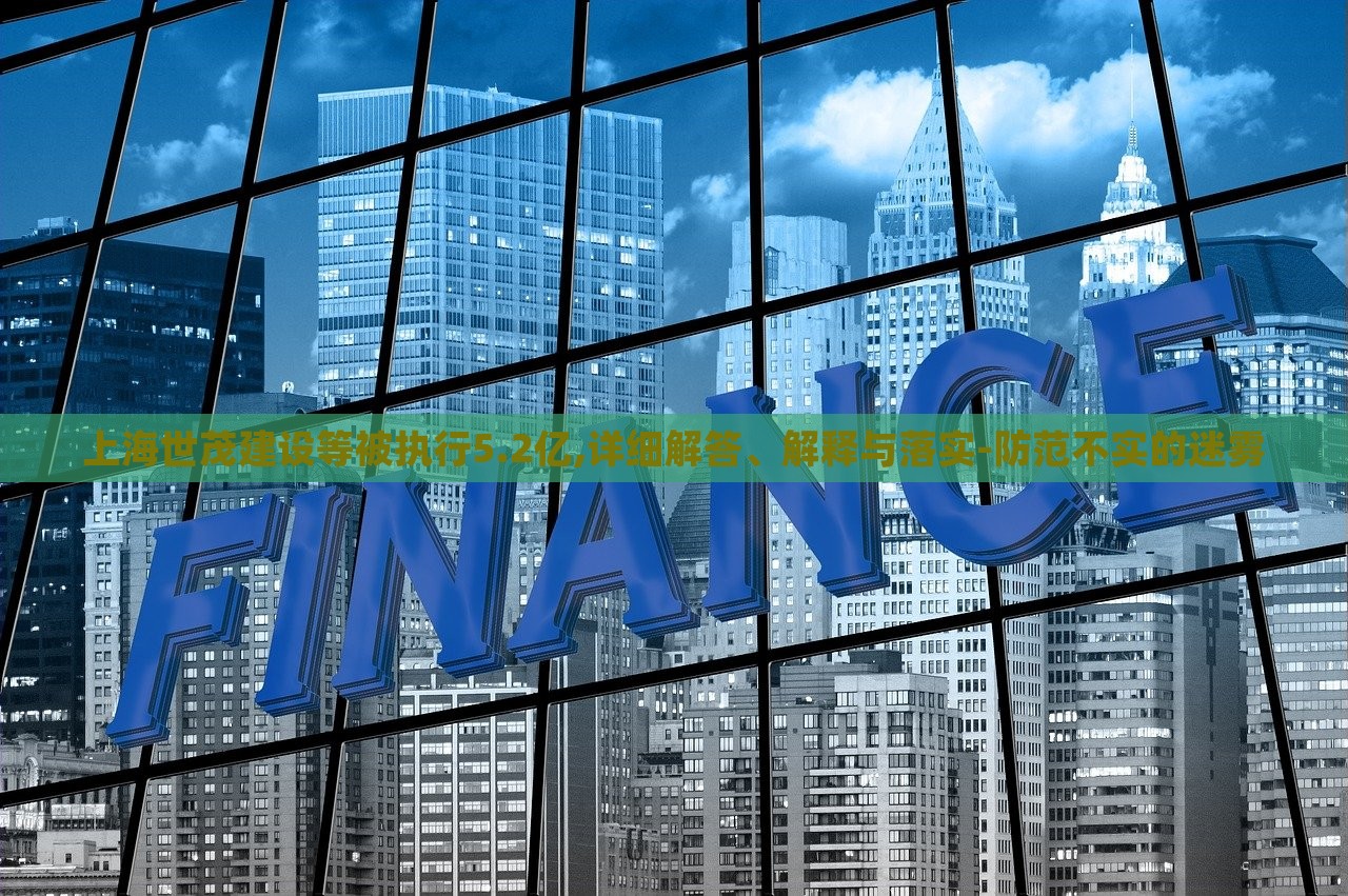 上海世茂建設(shè)等被執(zhí)行5.2億,詳細(xì)解答、解釋與落實(shí)-防范不實(shí)的迷霧