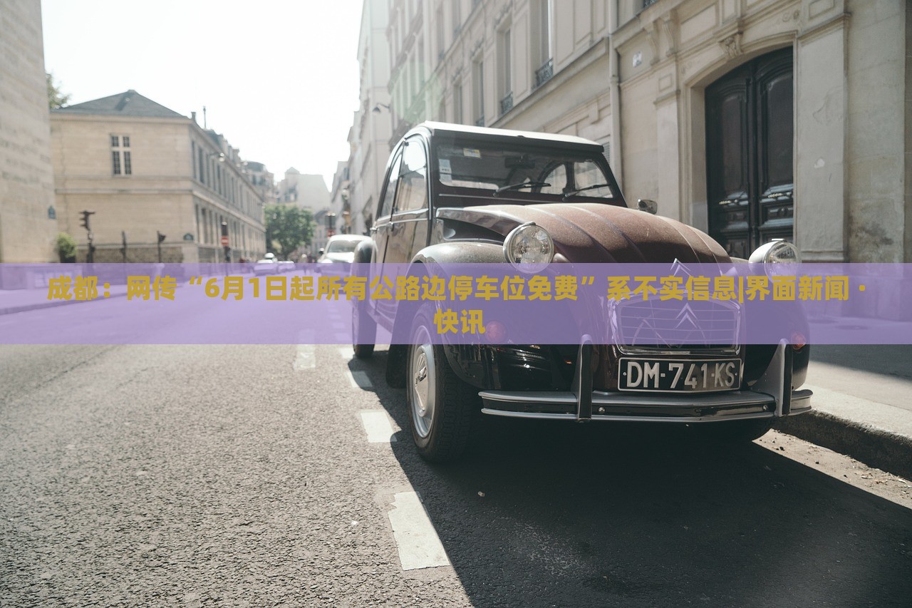 成都：網(wǎng)傳“6月1日起所有公路邊停車位免費”系不實信息|界面新聞 · 快訊