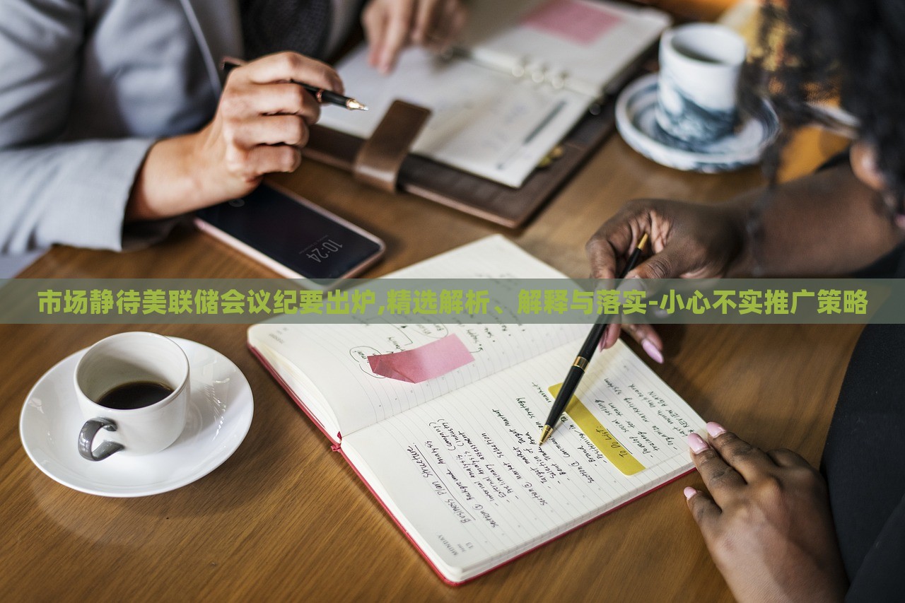 市場(chǎng)靜待美聯(lián)儲(chǔ)會(huì)議紀(jì)要出爐,精選解析、解釋與落實(shí)-小心不實(shí)推廣策略