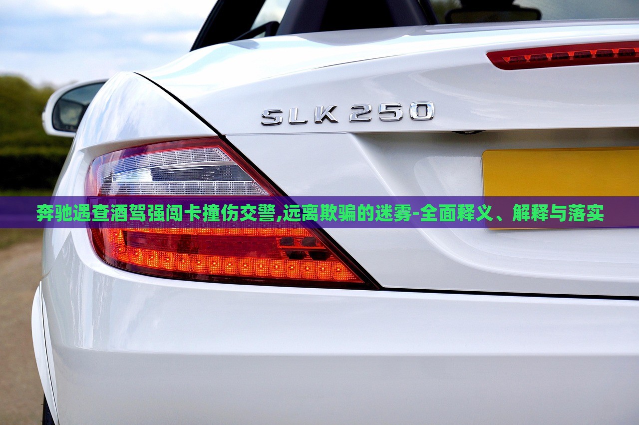 奔馳遇查酒駕強闖卡撞傷交警,遠(yuǎn)離欺騙的迷霧-全面釋義、解釋與落實