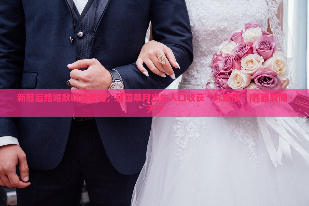 新冠后結(jié)婚數(shù)明顯增加，韓國單月出生人口收獲“九連漲”|界面新聞 · 天下