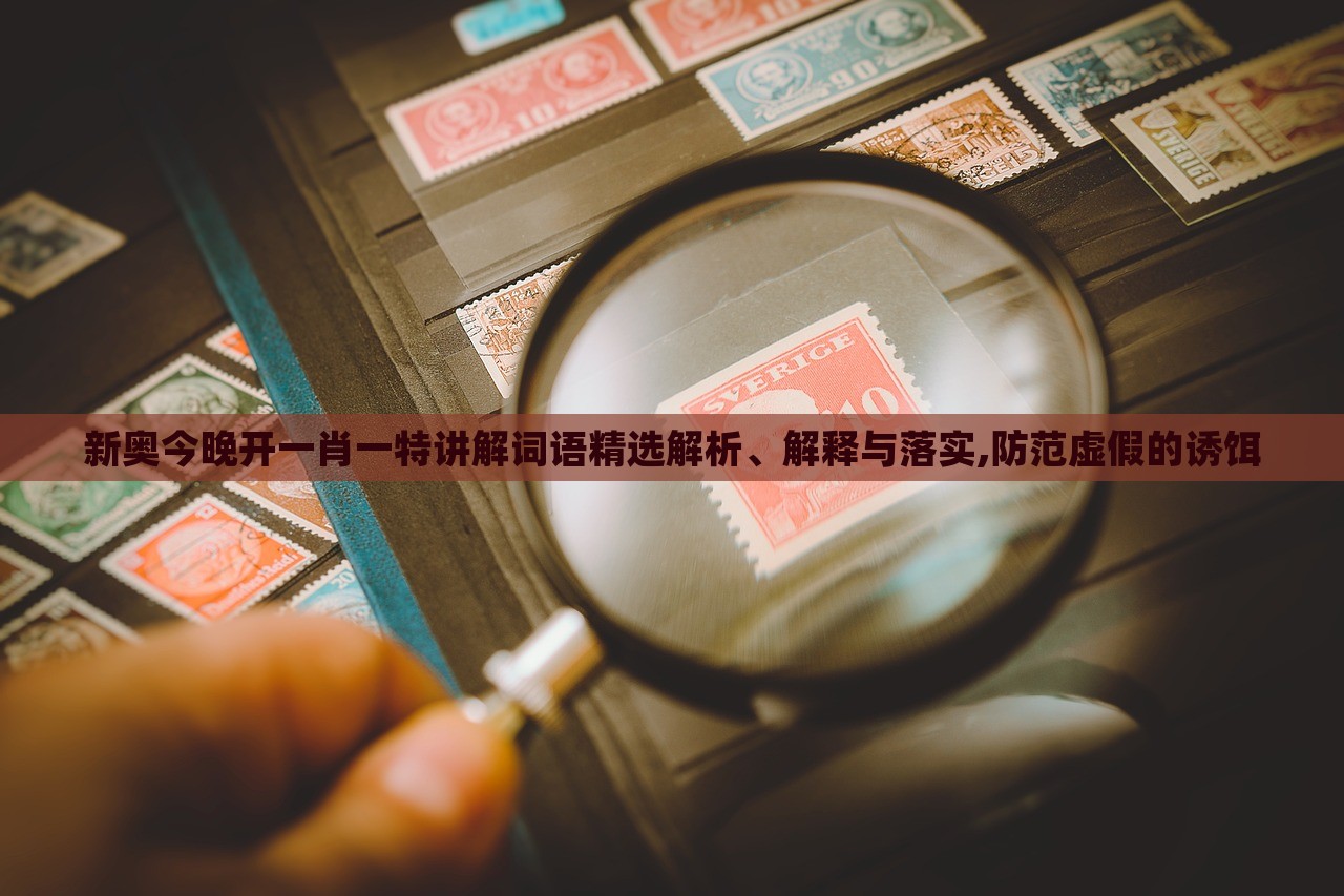 新奧今晚開一肖一特講解詞語精選解析、解釋與落實(shí),防范虛假的誘餌