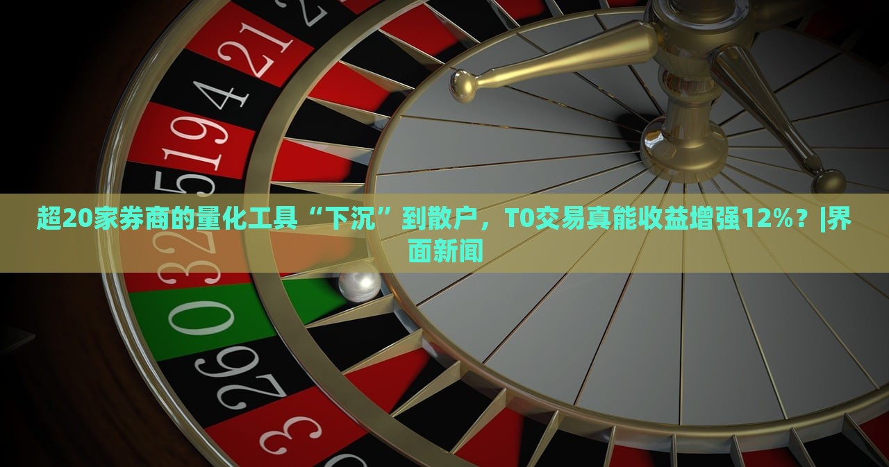 超20家券商的量化工具“下沉”到散戶，T0交易真能收益增強(qiáng)12%？|界面新聞
