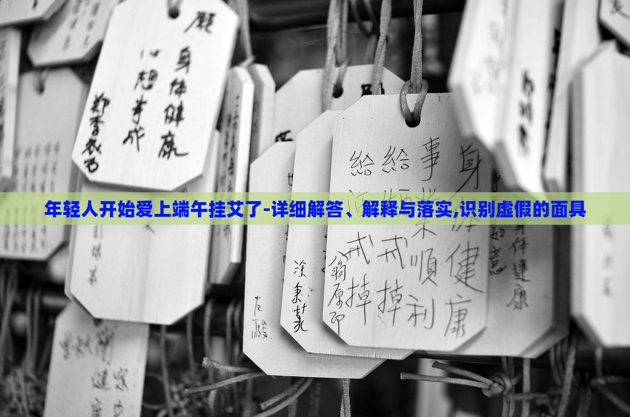 年輕人開始愛上端午掛艾了-詳細(xì)解答、解釋與落實(shí),識(shí)別虛假的面具 年輕人開始愛上端午掛艾了-詳細(xì)解答、解釋與落實(shí),識(shí)別虛假的面具