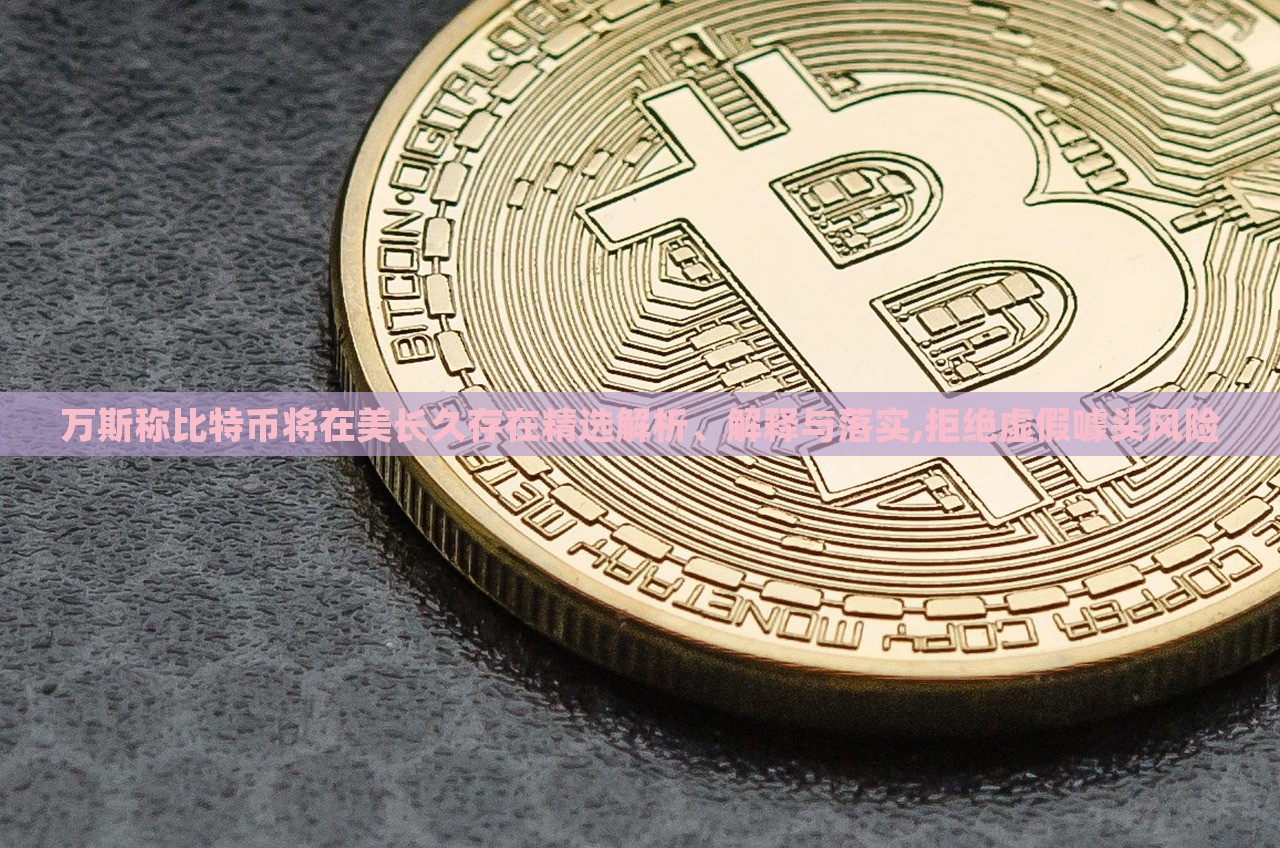 萬斯稱比特幣將在美長久存在精選解析、解釋與落實,拒絕虛假噱頭風險 萬斯稱比特幣將在美長久存在精選解析、解釋與落實,拒絕虛假噱頭風險