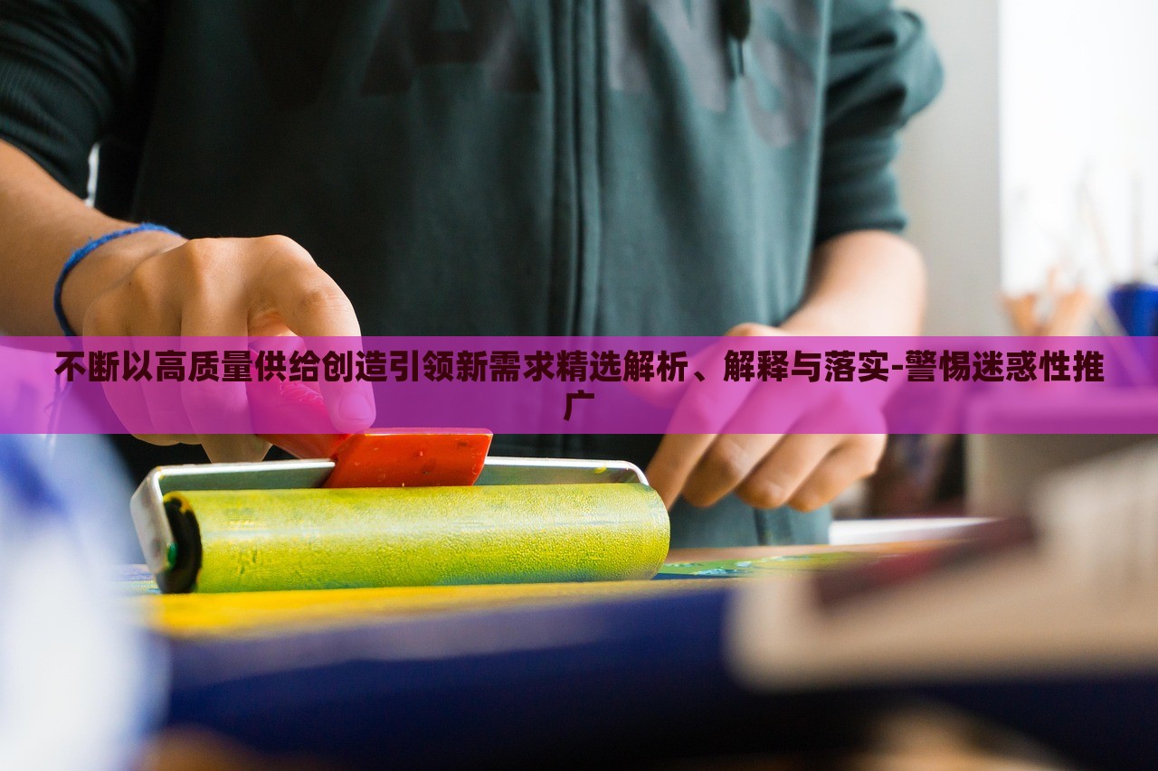 不斷以高質(zhì)量供給創(chuàng)造引領(lǐng)新需求精選解析、解釋與落實-警惕迷惑性推廣