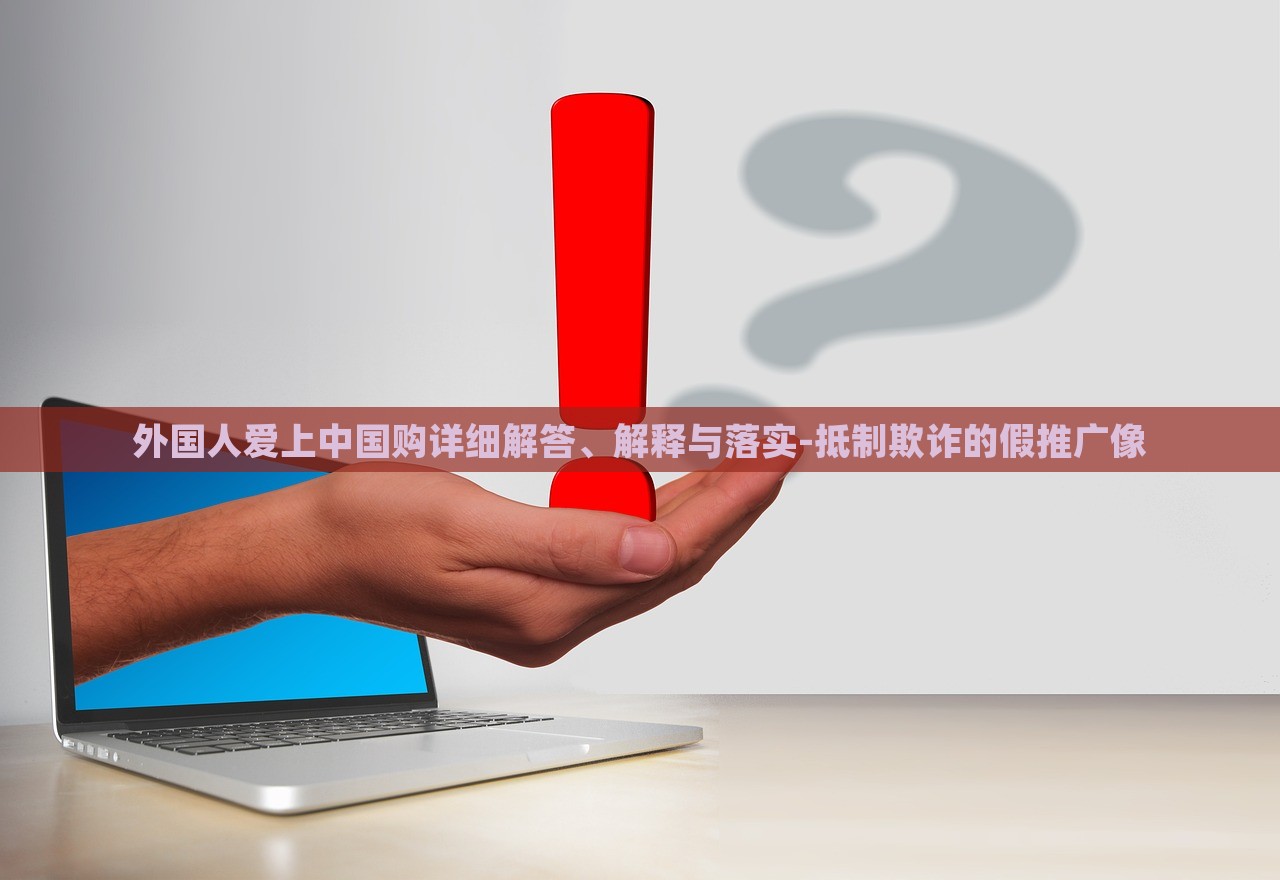 外國人愛上中國購詳細解答、解釋與落實-抵制欺詐的假推廣像 外國人愛上中國購詳細解答、解釋與落實-抵制欺詐的假推廣像