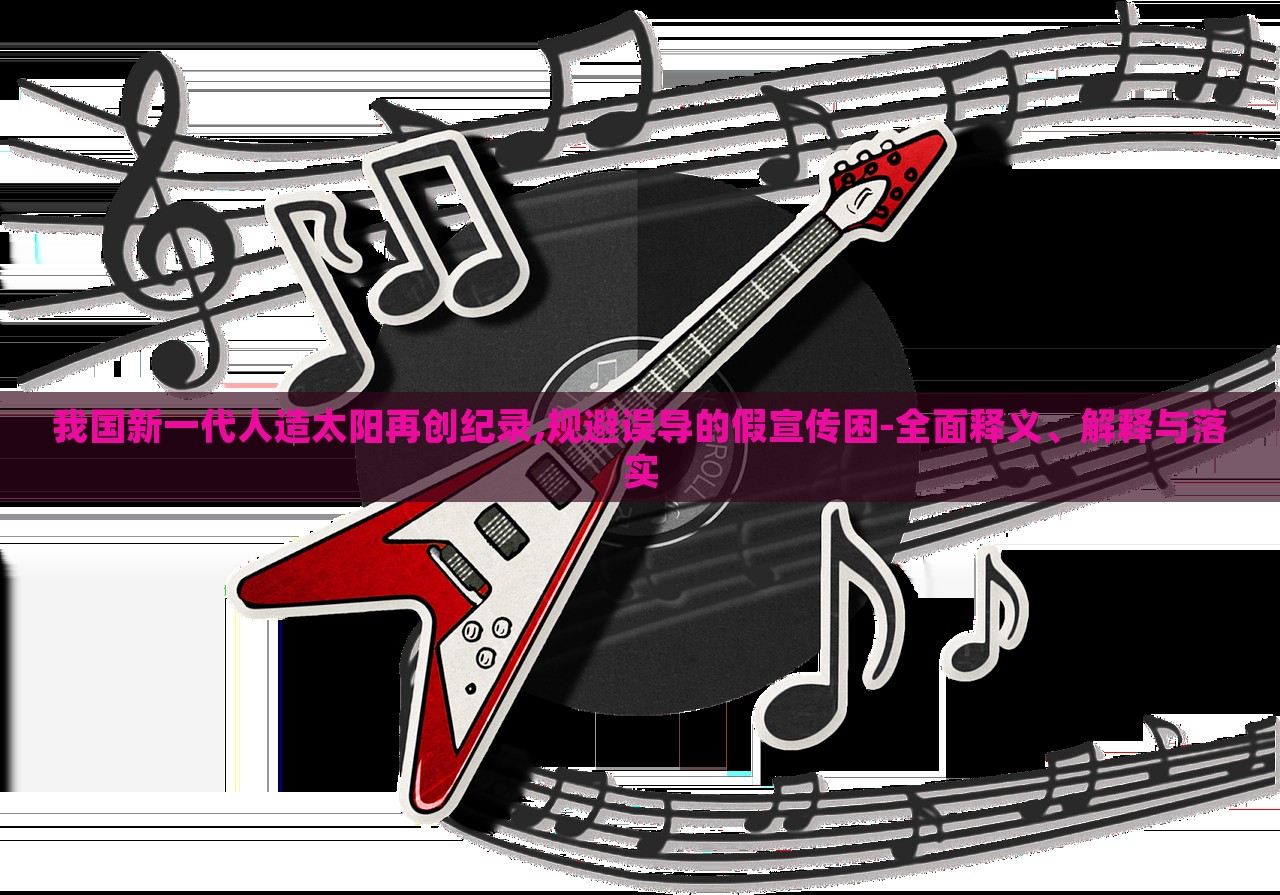 我國新一代人造太陽再創(chuàng)紀(jì)錄,規(guī)避誤導(dǎo)的假宣傳困-全面釋義、解釋與落實(shí)