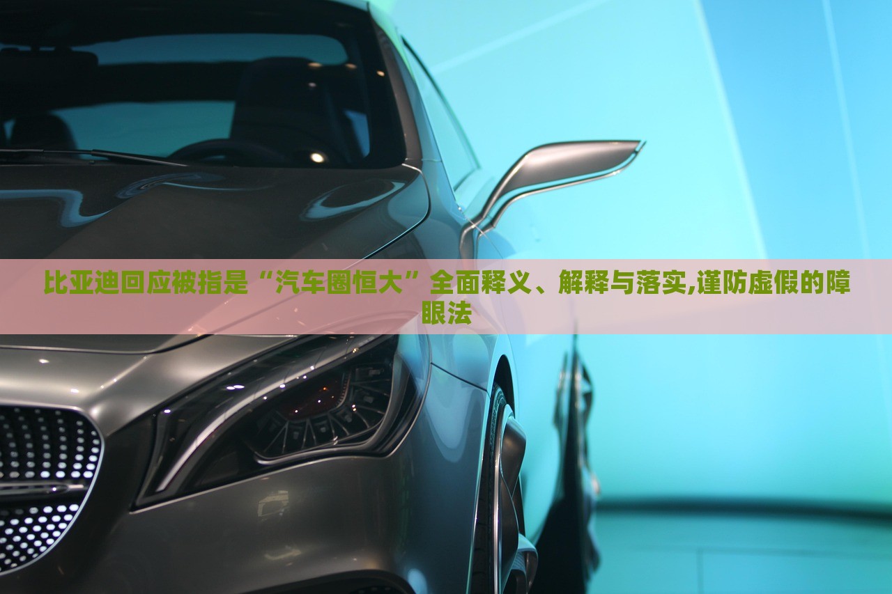 比亞迪回應(yīng)被指是“汽車圈恒大”全面釋義、解釋與落實(shí),謹(jǐn)防虛假的障眼法 比亞迪回應(yīng)被指是“汽車圈恒大”全面釋義、解釋與落實(shí),謹(jǐn)防虛假的障眼法