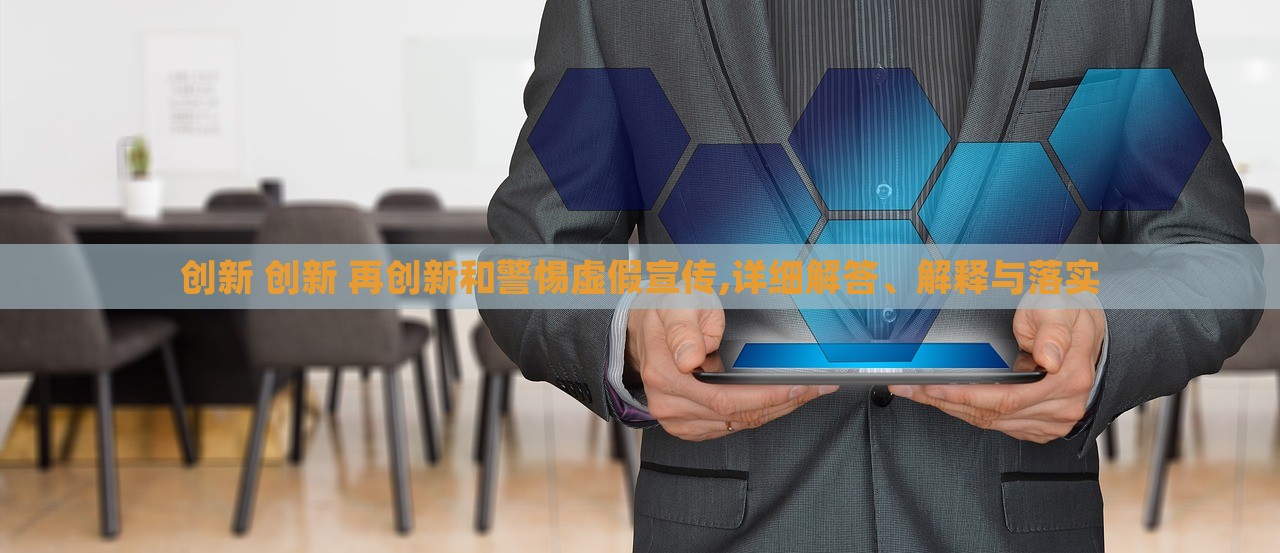 創(chuàng)新 創(chuàng)新 再創(chuàng)新和警惕虛假宣傳,詳細解答、解釋與落實