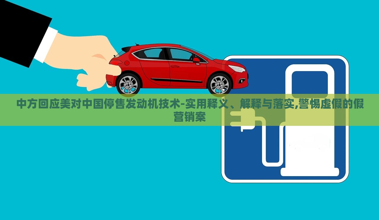 中方回應(yīng)美對(duì)中國停售發(fā)動(dòng)機(jī)技術(shù)-實(shí)用釋義、解釋與落實(shí),警惕虛假的假營銷案