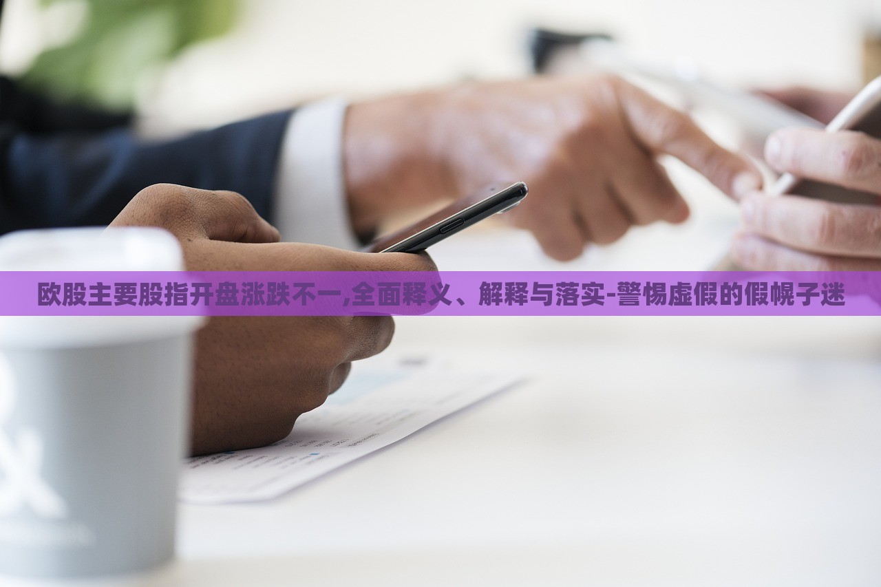 歐股主要股指開盤漲跌不一,全面釋義、解釋與落實-警惕虛假的假幌子迷 歐股主要股指開盤漲跌不一,全面釋義、解釋與落實-警惕虛假的假幌子迷