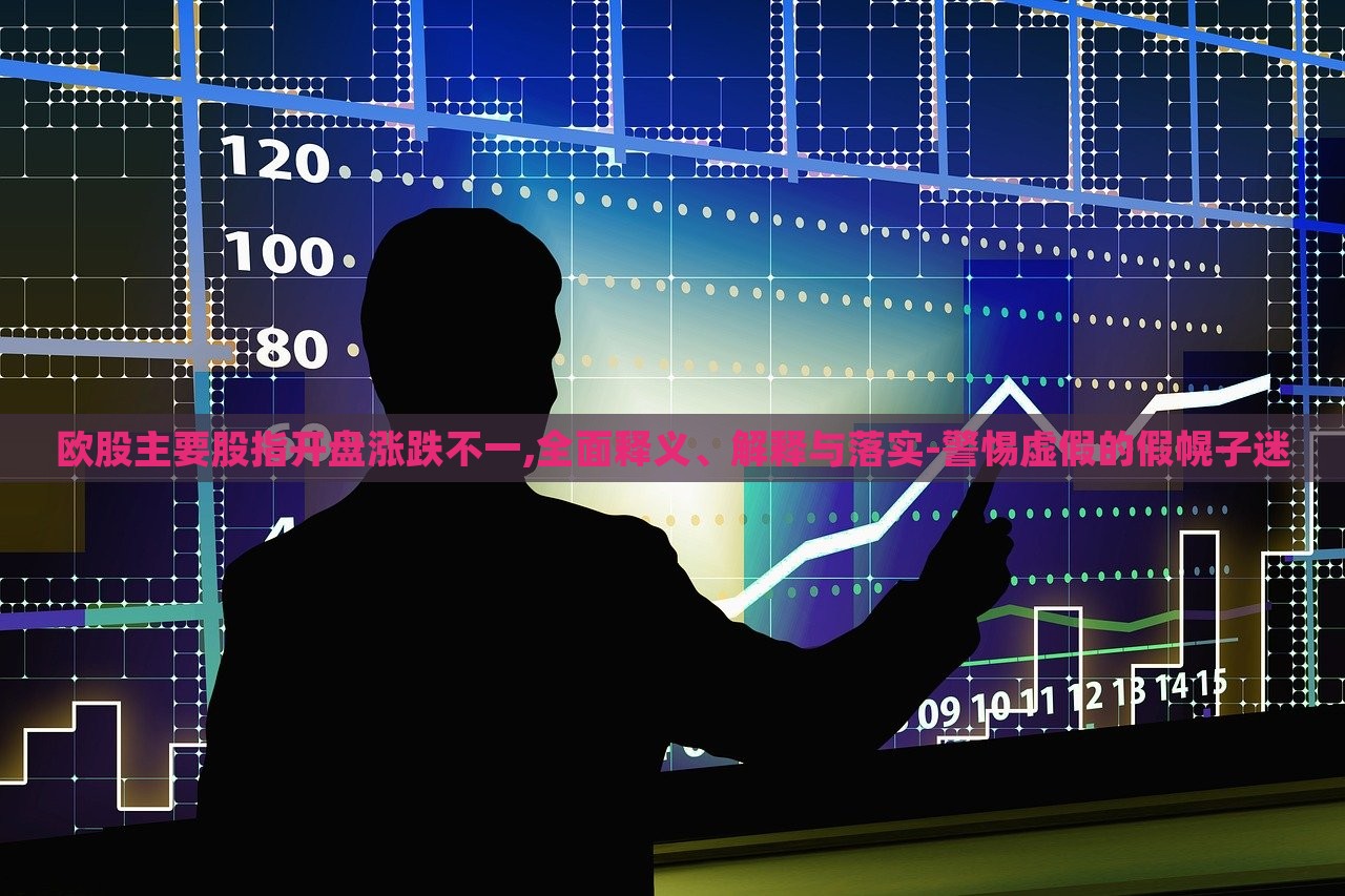 歐股主要股指開盤漲跌不一,全面釋義、解釋與落實-警惕虛假的假幌子迷 歐股主要股指開盤漲跌不一,全面釋義、解釋與落實-警惕虛假的假幌子迷