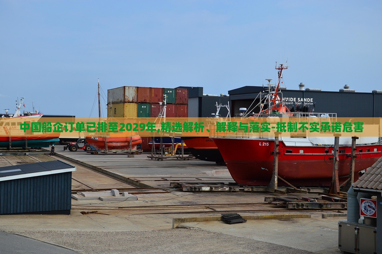 中國(guó)船企訂單已排至2029年,精選解析、解釋與落實(shí)-抵制不實(shí)承諾危害
