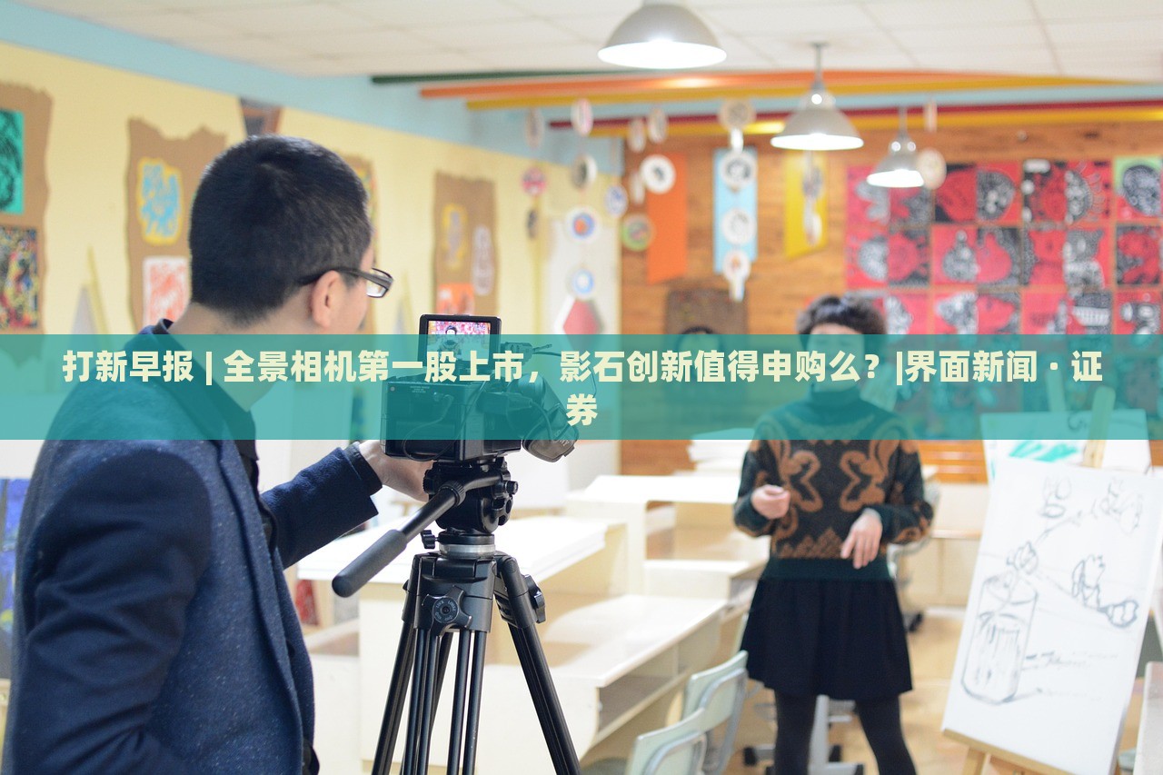 打新早報(bào) | 全景相機(jī)第一股上市，影石創(chuàng)新值得申購么？|界面新聞 · 證券