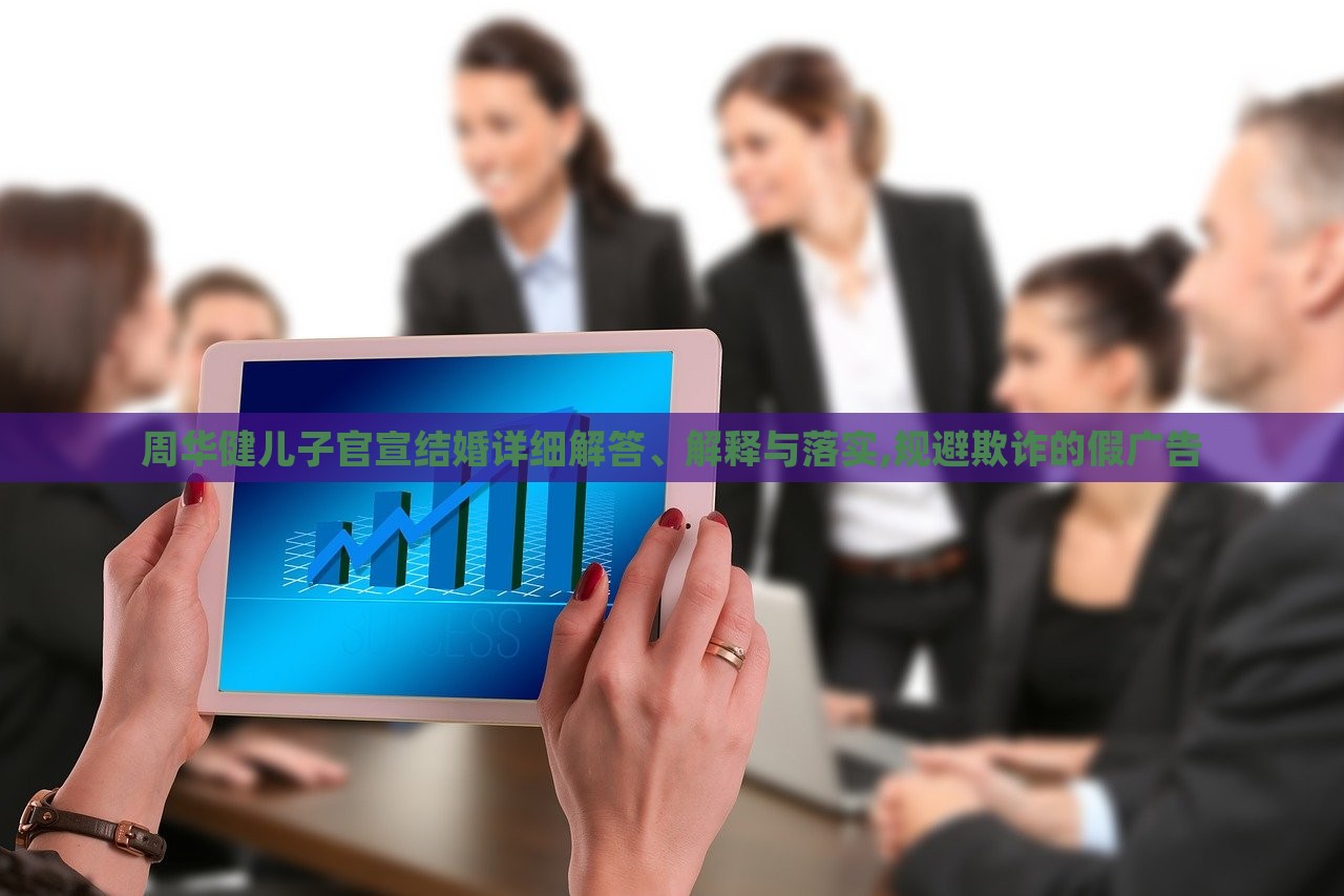 周華健兒子官宣結(jié)婚詳細(xì)解答、解釋與落實(shí),規(guī)避欺詐的假?gòu)V告